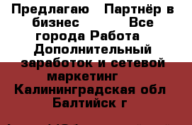 Предлагаю : Партнёр в бизнес        - Все города Работа » Дополнительный заработок и сетевой маркетинг   . Калининградская обл.,Балтийск г.